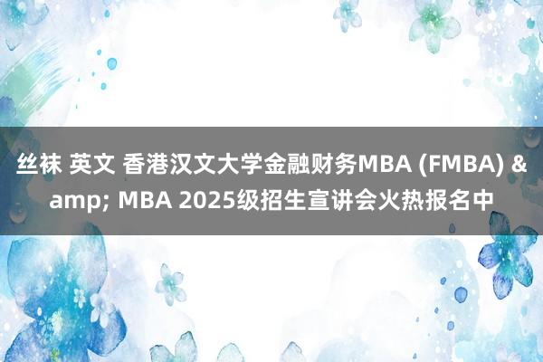 丝袜 英文 香港汉文大学金融财务MBA (FMBA) & MBA 2025级招生宣讲会火热报名中