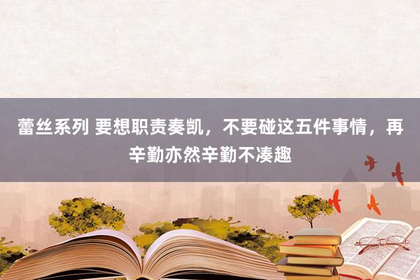 蕾丝系列 要想职责奏凯，不要碰这五件事情，再辛勤亦然辛勤不凑趣