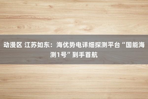 动漫区 江苏如东：海优势电详细探测平台“国能海测1号”到手首航