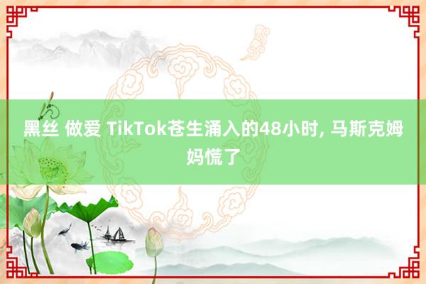 黑丝 做爱 TikTok苍生涌入的48小时， 马斯克姆妈慌了