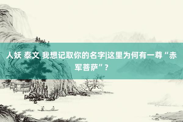 人妖 泰文 我想记取你的名字|这里为何有一尊“赤军菩萨”?