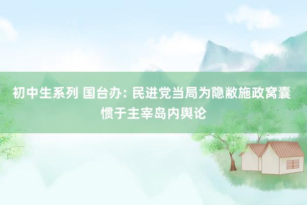 初中生系列 国台办: 民进党当局为隐敝施政窝囊 惯于主宰岛内舆论