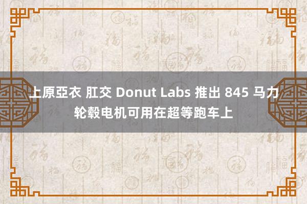 上原亞衣 肛交 Donut Labs 推出 845 马力轮毂电机可用在超等跑车上