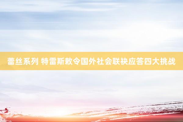 蕾丝系列 特雷斯敕令国外社会联袂应答四大挑战