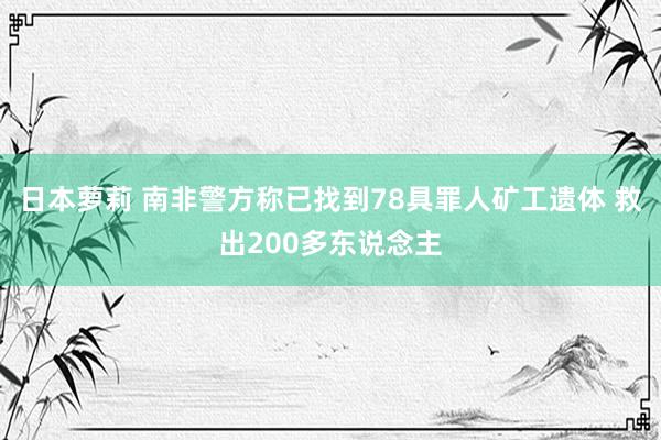 日本萝莉 南非警方称已找到78具罪人矿工遗体 救出200多东说念主