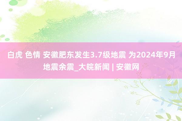 白虎 色情 安徽肥东发生3.7级地震 为2024年9月地震余震_大皖新闻 | 安徽网